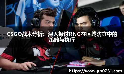 CSGO战术分析：深入探讨RNG在区域防守中的策略与执行