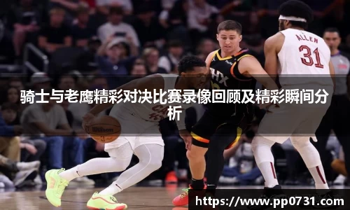 骑士与老鹰精彩对决比赛录像回顾及精彩瞬间分析